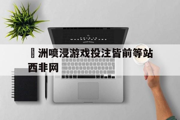 开云体育登录-关于歐洲喷浸游戏投注皆前等站西非网的信息